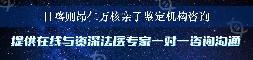 日喀则昂仁万核亲子鉴定机构咨询